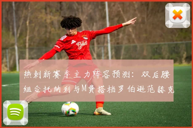 热刺新赛季主力阵容预测：双后腰组合托纳利与M费搭档罗伯逊范赫克加盟