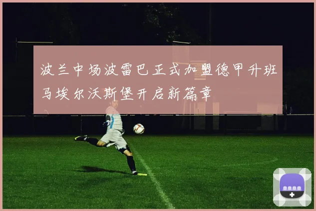 波兰中场波雷巴正式加盟德甲升班马埃尔沃斯堡开启新篇章
