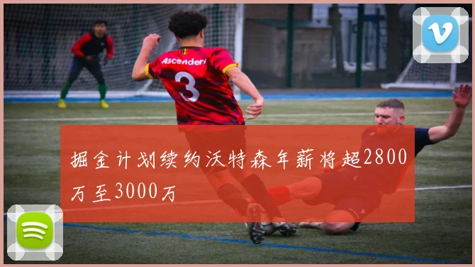 掘金计划续约沃特森年薪将超2800万至3000万