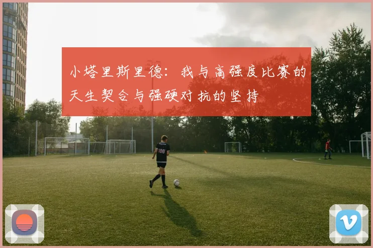 小塔里斯里德：我与高强度比赛的天生契合与强硬对抗的坚持