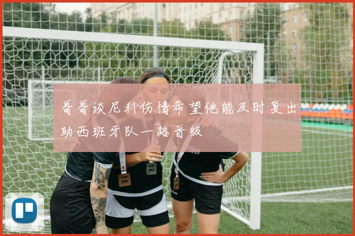 哥哥谈尼科伤情希望他能及时复出助西班牙队一路晋级