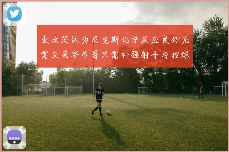 麦坎茨认为尼克斯化学反应良好无需交易字母哥只需补强射手与控球手