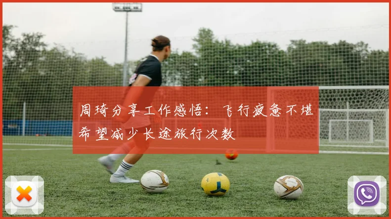 周琦分享工作感悟：飞行疲惫不堪希望减少长途旅行次数