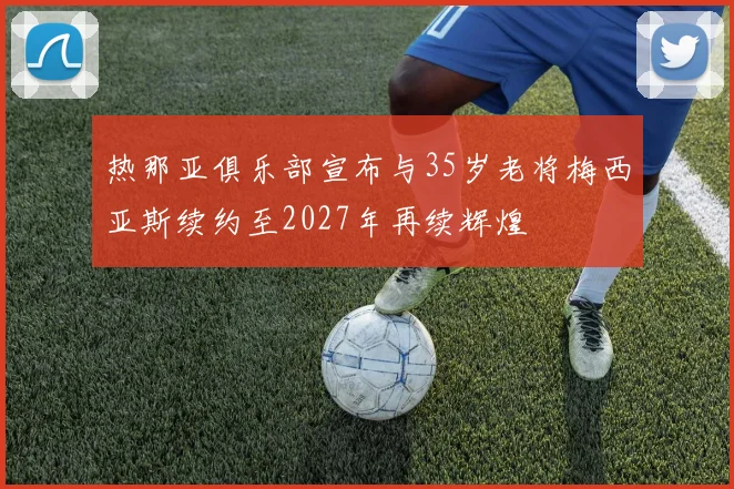 热那亚俱乐部宣布与35岁老将梅西亚斯续约至2027年再续辉煌