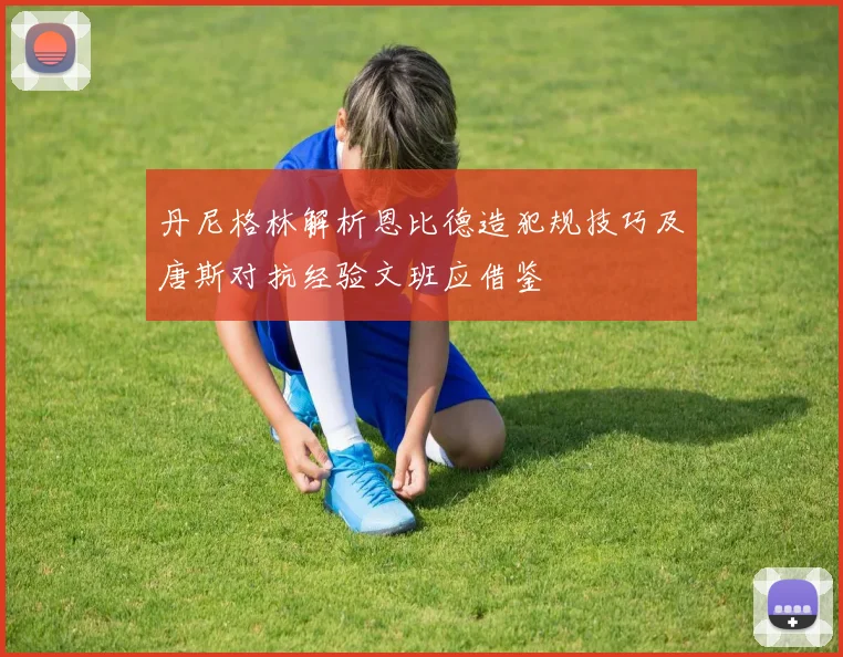 丹尼格林解析恩比德造犯规技巧及唐斯对抗经验文班应借鉴