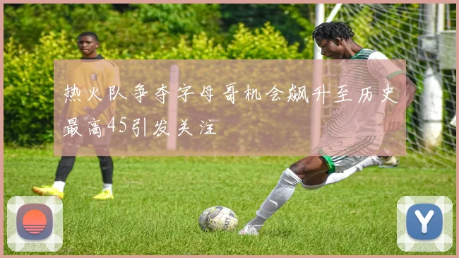 热火队争夺字母哥机会飙升至历史最高45引发关注