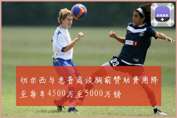 切尔西与惠普商谈胸前赞助费用降至每年4500万至5000万镑
