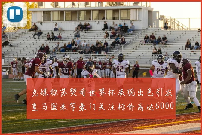 克媒称苏契奇世界杯表现出色引发皇马国米等豪门关注标价高达6000万欧