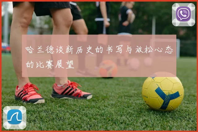 哈兰德谈新历史的书写与放松心态的比赛展望
