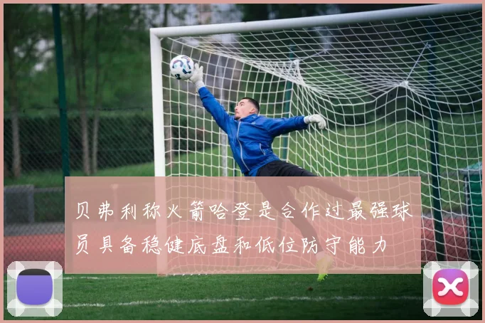 贝弗利称火箭哈登是合作过最强球员具备稳健底盘和低位防守能力
